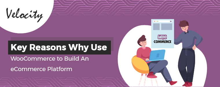 Key Reasons Why Use WooCommerce to Build An eCommerce Platform