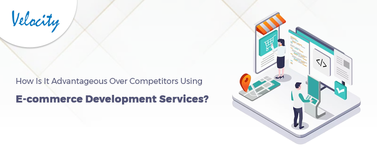 How is Using E-Commerce Development Services Advantageous Over Competitors?