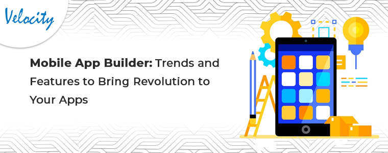Mobile App Builder- Trends and Features to Bring Revolution to Your Apps